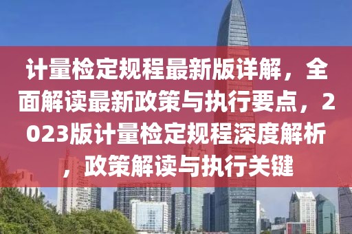 计量检定规程最新版详解，全面解读最新政策与执行要点，2023版计量检定规程深度解析，政策解读与执行关键