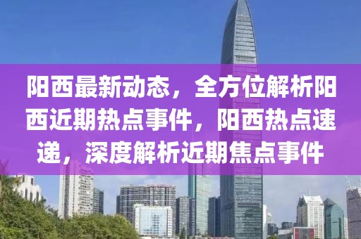 阳西最新动态，全方位解析阳西近期热点事件，阳西热点速递，深度解析近期焦点事件