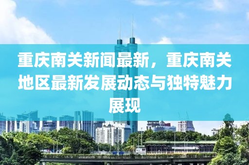 重庆南关新闻最新，重庆南关地区最新发展动态与独特魅力展现