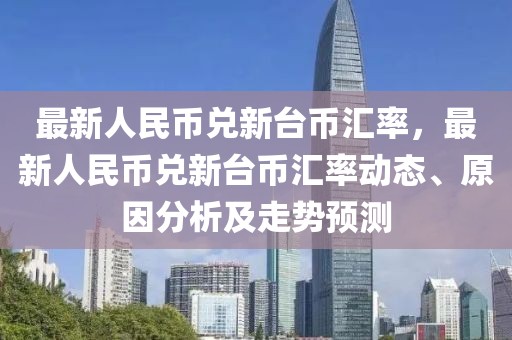 最新人民币兑新台币汇率，最新人民币兑新台币汇率动态、原因分析及走势预测