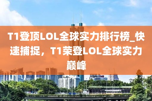 T1登顶LOL全球实力排行榜_快速捕捉，T1荣登LOL全球实力巅峰