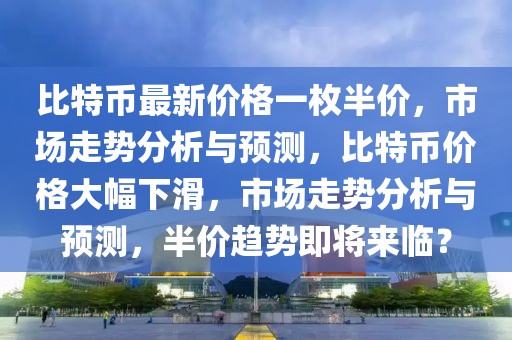 比特币最新价格一枚半价，市场走势分析与预测，比特币价格大幅下滑，市场走势分析与预测，半价趋势即将来临？