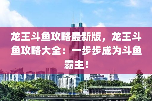 龙王斗鱼攻略最新版，龙王斗鱼攻略大全：一步步成为斗鱼霸主！