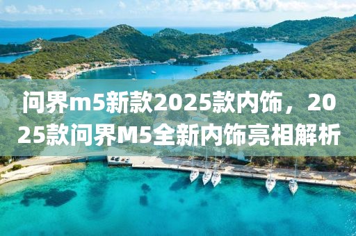 问界m5新款2025款内饰，2025款问界M5全新内饰亮相解析