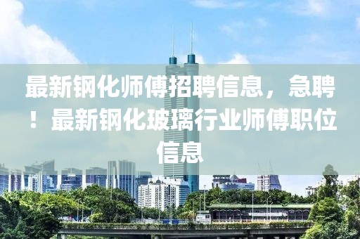 最新钢化师傅招聘信息，急聘！最新钢化玻璃行业师傅职位信息