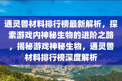 通灵兽材料排行榜最新解析，探索游戏内神秘生物的进阶之路，揭秘游戏神秘生物，通灵兽材料排行榜深度解析