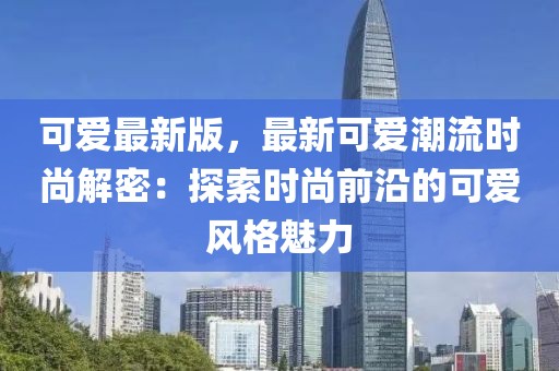 可爱最新版，最新可爱潮流时尚解密：探索时尚前沿的可爱风格魅力