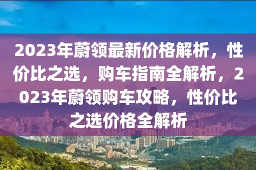 2023年蔚领最新价格解析，性价比之选，购车指南全解析，2023年蔚领购车攻略，性价比之选价格全解析