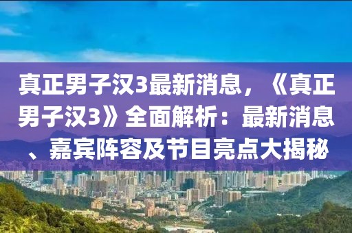 真正男子汉3最新消息，《真正男子汉3》全面解析：最新消息、嘉宾阵容及节目亮点大揭秘