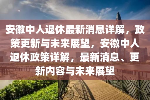 安徽中人退休最新消息详解，政策更新与未来展望，安徽中人退休政策详解，最新消息、更新内容与未来展望