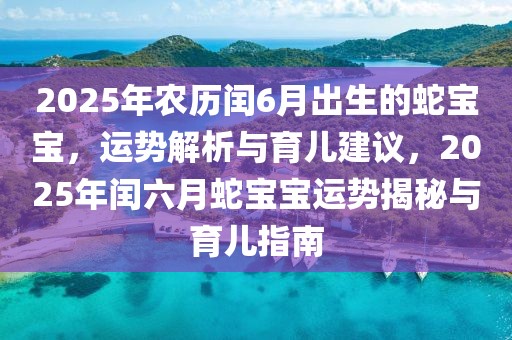 2025年农历闰6月出生的蛇宝宝，运势解析与育儿建议，2025年闰六月蛇宝宝运势揭秘与育儿指南