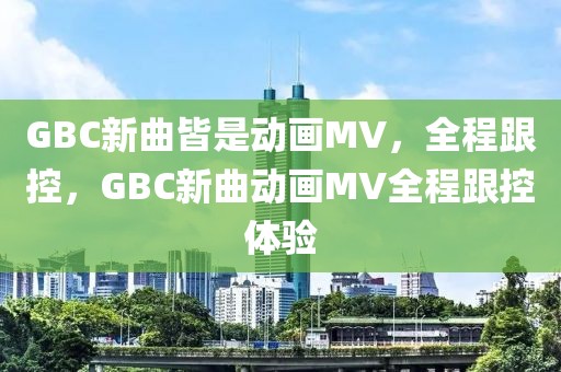 GBC新曲皆是动画MV，全程跟控，GBC新曲动画MV全程跟控体验