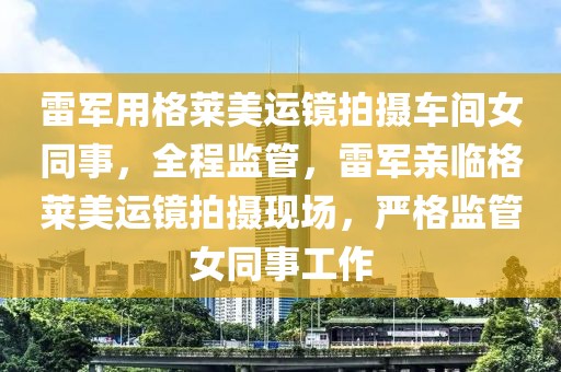 雷军用格莱美运镜拍摄车间女同事，全程监管，雷军亲临格莱美运镜拍摄现场，严格监管女同事工作