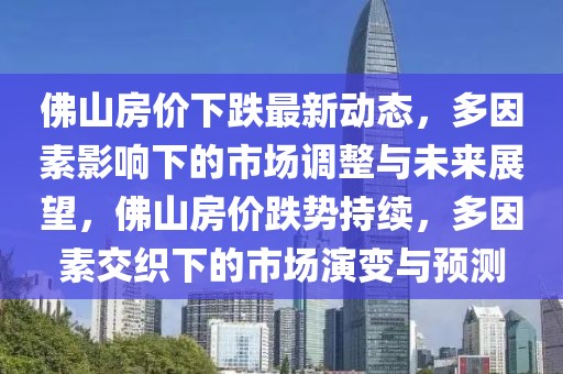 佛山房价下跌最新动态，多因素影响下的市场调整与未来展望，佛山房价跌势持续，多因素交织下的市场演变与预测