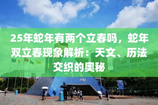 25年蛇年有两个立春吗，蛇年双立春现象解析：天文、历法交织的奥秘