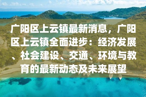 广阳区上云镇最新消息，广阳区上云镇全面进步：经济发展、社会建设、交通、环境与教育的最新动态及未来展望