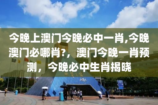 今晚上澳门今晚必中一肖,今晚澳门必哪肖?，澳门今晚一肖预测，今晚必中生肖揭晓