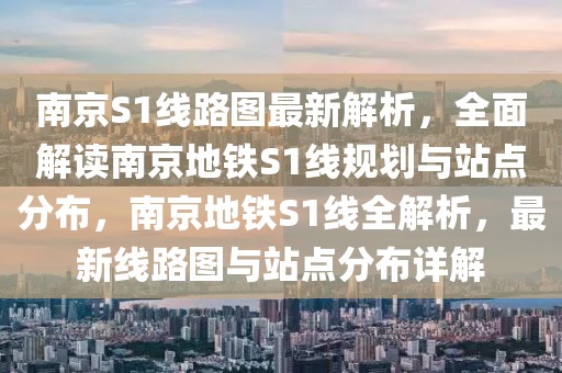 南京S1线路图最新解析，全面解读南京地铁S1线规划与站点分布，南京地铁S1线全解析，最新线路图与站点分布详解