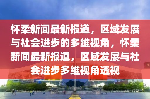 怀柔新闻最新报道，区域发展与社会进步的多维视角，怀柔新闻最新报道，区域发展与社会进步多维视角透视