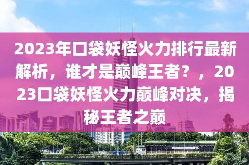 2023年口袋妖怪火力排行最新解析，谁才是巅峰王者？，2023口袋妖怪火力巅峰对决，揭秘王者之巅