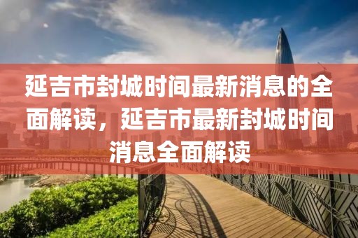 延吉市封城时间最新消息的全面解读，延吉市最新封城时间消息全面解读