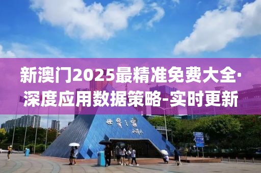 新澳门2025最精准免费大全·深度应用数据策略-实时更新