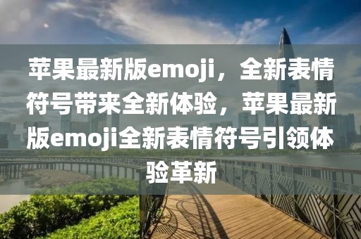 苹果最新版emoji，全新表情符号带来全新体验，苹果最新版emoji全新表情符号引领体验革新