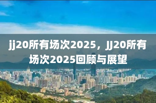 jj20所有场次2025，JJ20所有场次2025回顾与展望