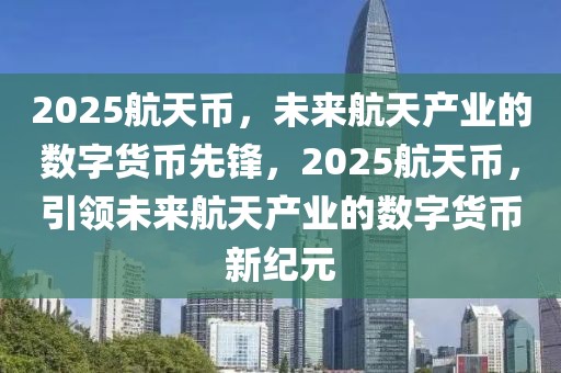 2025航天币，未来航天产业的数字货币先锋，2025航天币，引领未来航天产业的数字货币新纪元