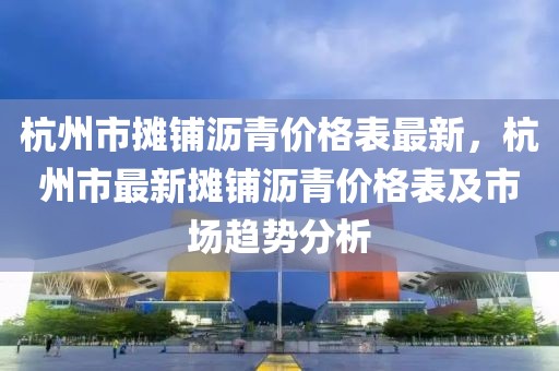 杭州市摊铺沥青价格表最新，杭州市最新摊铺沥青价格表及市场趋势分析