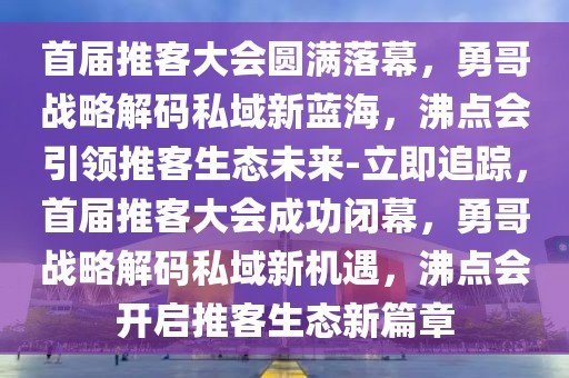 首届推客大会圆满落幕，勇哥战略解码私域新蓝海，沸点会引领推客生态未来-立即追踪，首届推客大会成功闭幕，勇哥战略解码私域新机遇，沸点会开启推客生态新篇章