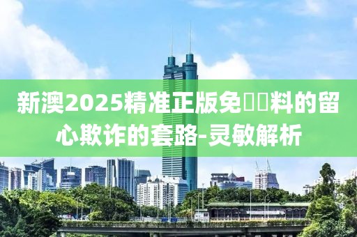 新澳2025精准正版免費資料的留心欺诈的套路-灵敏解析