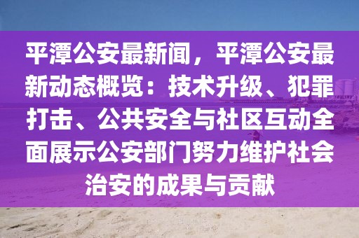 平潭公安最新闻，平潭公安最新动态概览：技术升级、犯罪打击、公共安全与社区互动全面展示公安部门努力维护社会治安的成果与贡献