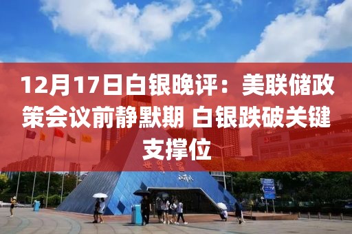 12月17日白银晚评：美联储政策会议前静默期 白银跌破关键支撑位