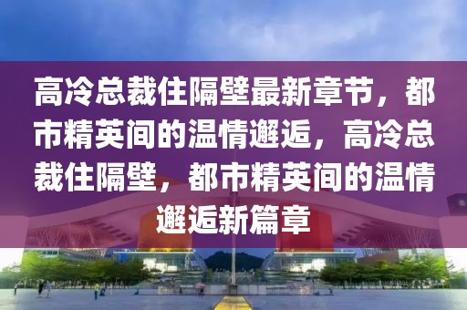 高冷总裁住隔壁最新章节，都市精英间的温情邂逅，高冷总裁住隔壁，都市精英间的温情邂逅新篇章