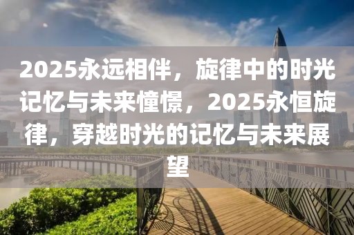 2025永远相伴，旋律中的时光记忆与未来憧憬，2025永恒旋律，穿越时光的记忆与未来展望