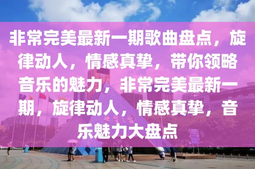 非常完美最新一期歌曲盘点，旋律动人，情感真挚，带你领略音乐的魅力，非常完美最新一期，旋律动人，情感真挚，音乐魅力大盘点