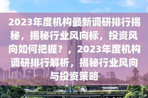 2023年度机构最新调研排行揭秘，揭秘行业风向标，投资风向如何把握？，2023年度机构调研排行解析，揭秘行业风向与投资策略