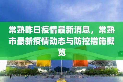 常熟昨日疫情最新消息，常熟市最新疫情动态与防控措施概览