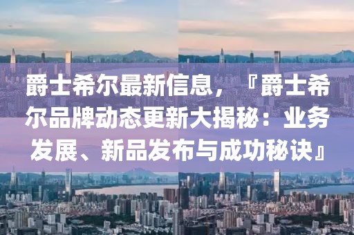 爵士希尔最新信息，『爵士希尔品牌动态更新大揭秘：业务发展、新品发布与成功秘诀』