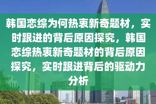 韩国恋综为何热衷新奇题材，实时跟进的背后原因探究，韩国恋综热衷新奇题材的背后原因探究，实时跟进背后的驱动力分析