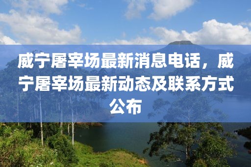 威宁屠宰场最新消息电话，威宁屠宰场最新动态及联系方式公布