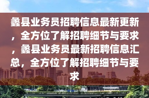 蠡县业务员招聘信息最新更新，全方位了解招聘细节与要求，蠡县业务员最新招聘信息汇总，全方位了解招聘细节与要求