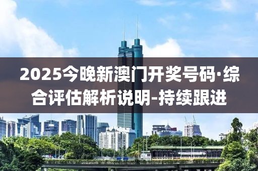 2025今晚新澳门开奖号码·综合评估解析说明-持续跟进