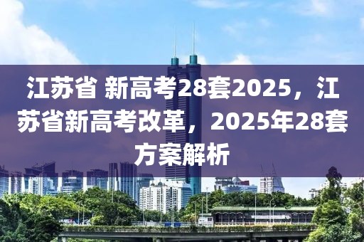 江苏省 新高考28套2025，江苏省新高考改革，2025年28套方案解析