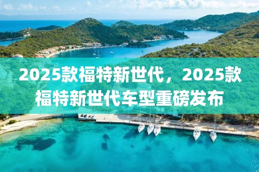 2025款福特新世代，2025款福特新世代车型重磅发布