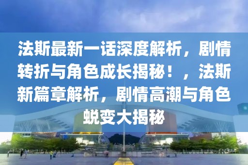 法斯最新一话深度解析，剧情转折与角色成长揭秘！，法斯新篇章解析，剧情高潮与角色蜕变大揭秘