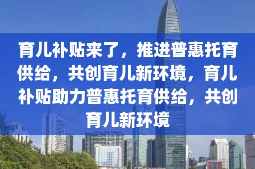 育儿补贴来了，推进普惠托育供给，共创育儿新环境，育儿补贴助力普惠托育供给，共创育儿新环境