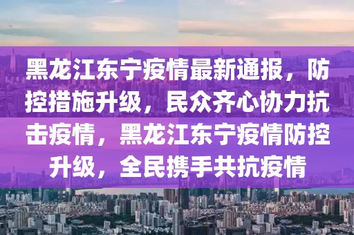 黑龙江东宁疫情最新通报，防控措施升级，民众齐心协力抗击疫情，黑龙江东宁疫情防控升级，全民携手共抗疫情