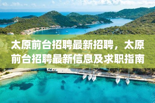 太原前台招聘最新招聘，太原前台招聘最新信息及求职指南